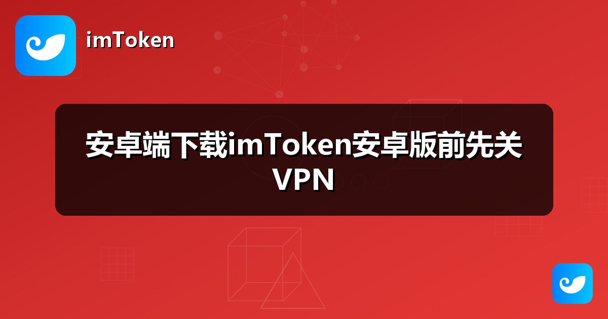 安卓端下载imToken安卓版前先关VPN