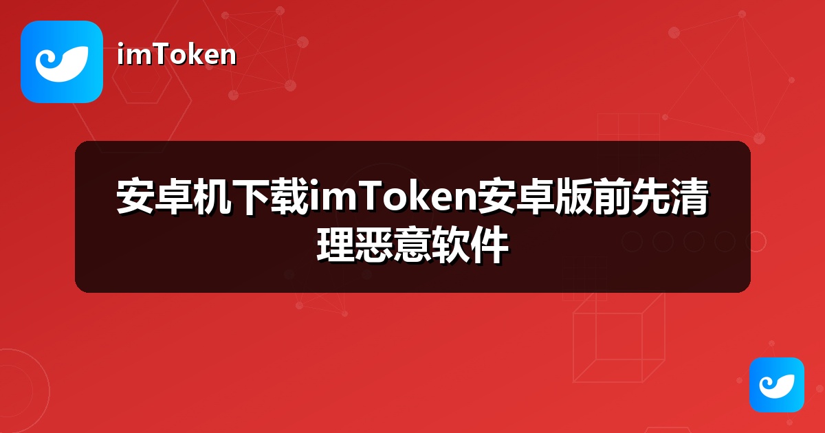 安卓机下载imToken安卓版前先清理恶意软件