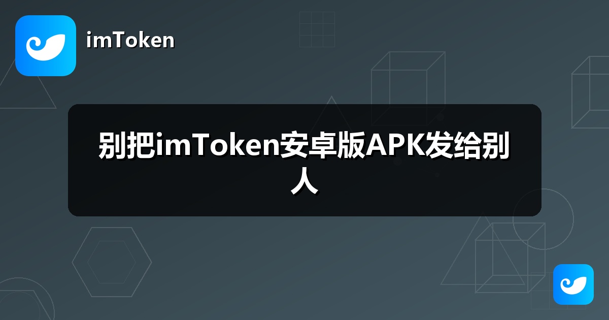 别把imToken安卓版APK发给别人