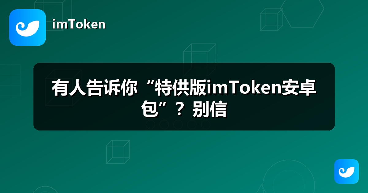 有人告诉你“特供版imToken安卓包”？别信