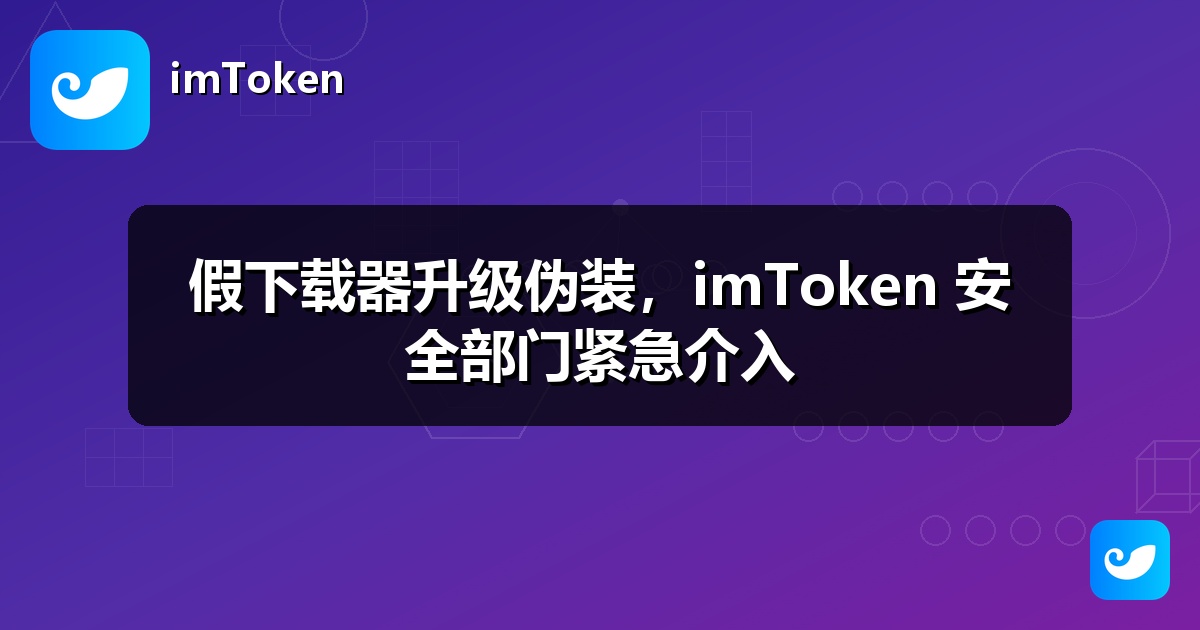 假下载器升级伪装，imToken 安全部门紧急介入