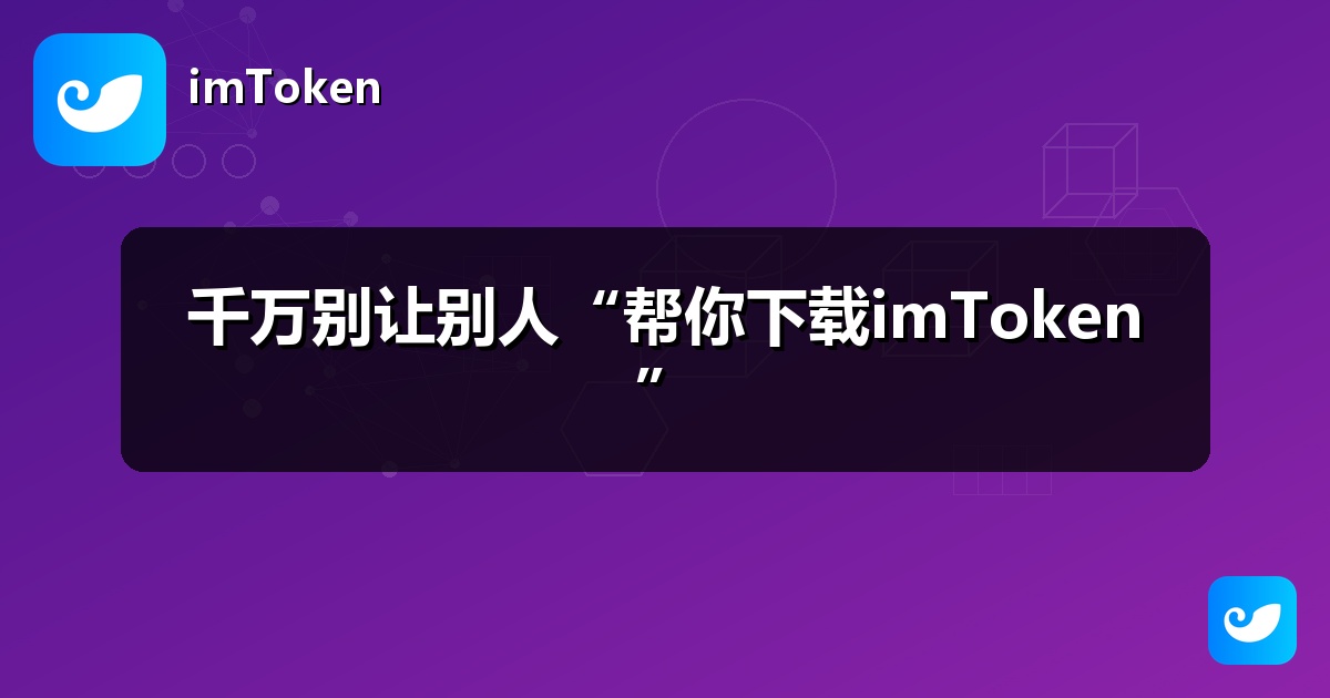 千万别让别人“帮你下载imToken”