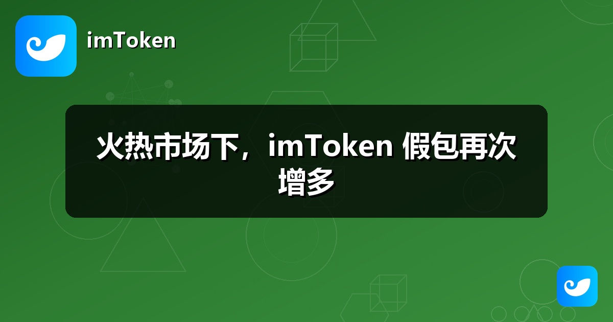 火热市场下，imToken 假包再次增多
