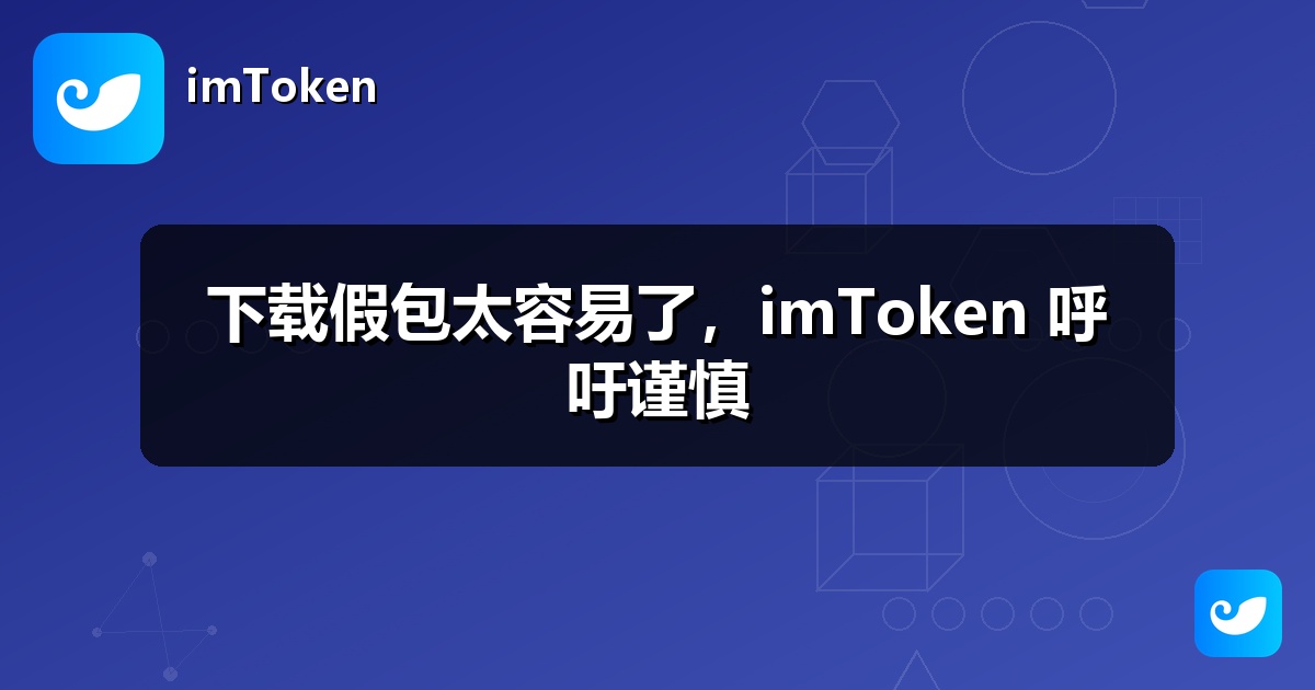 下载假包太容易了，imToken 呼吁谨慎