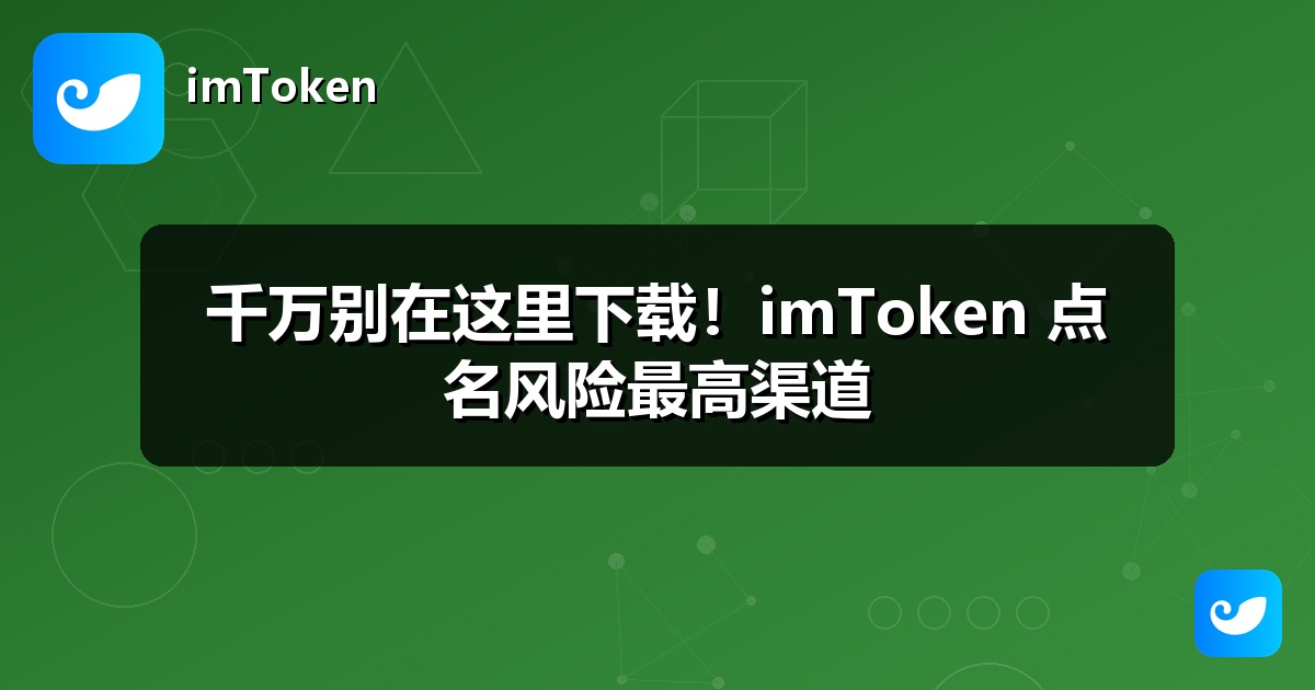 千万别在这里下载！imToken 点名风险最高渠道