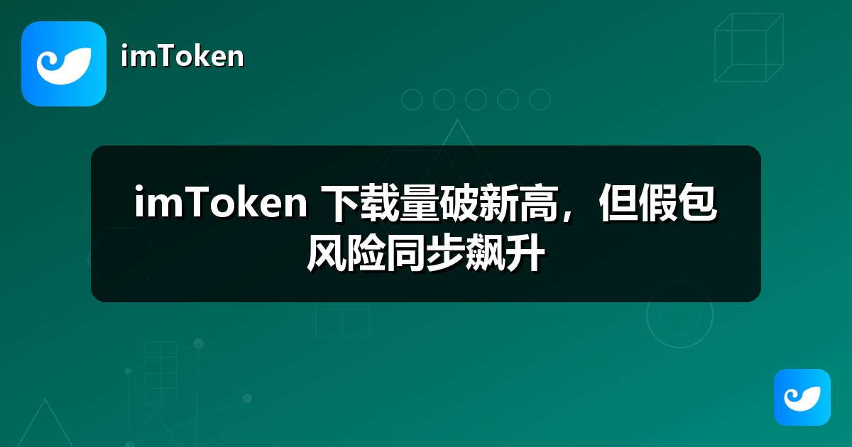 imToken 下载量破新高，但假包风险同步飙升