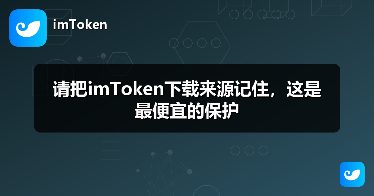 请把imToken下载来源记住，这是最便宜的保护