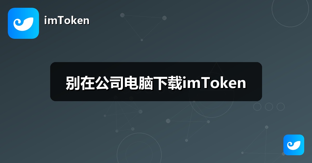 别在公司电脑下载imToken