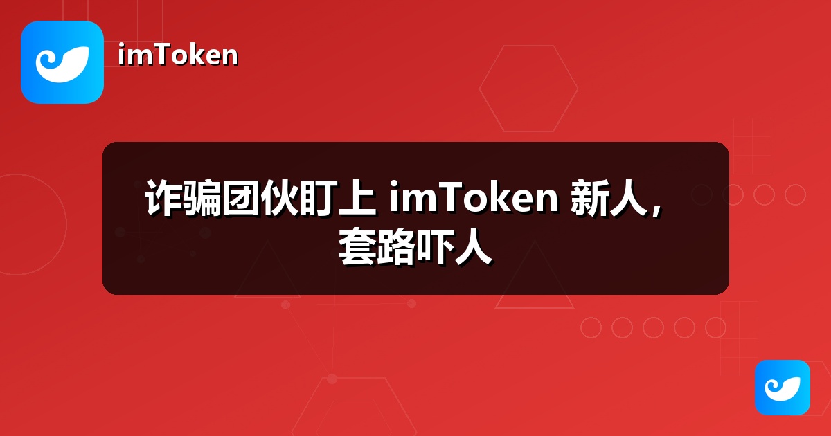 诈骗团伙盯上 imToken 新人，套路吓人