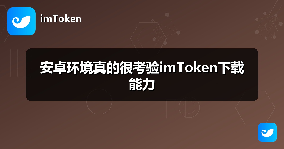 安卓环境真的很考验imToken下载能力
