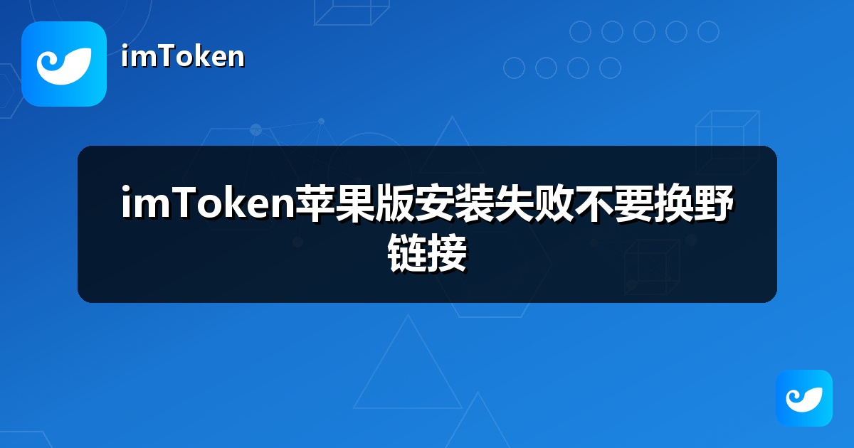 imToken苹果版安装失败不要换野链接