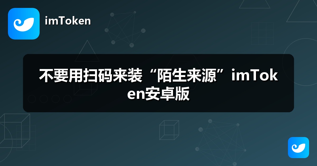 不要用扫码来装“陌生来源”imToken安卓版