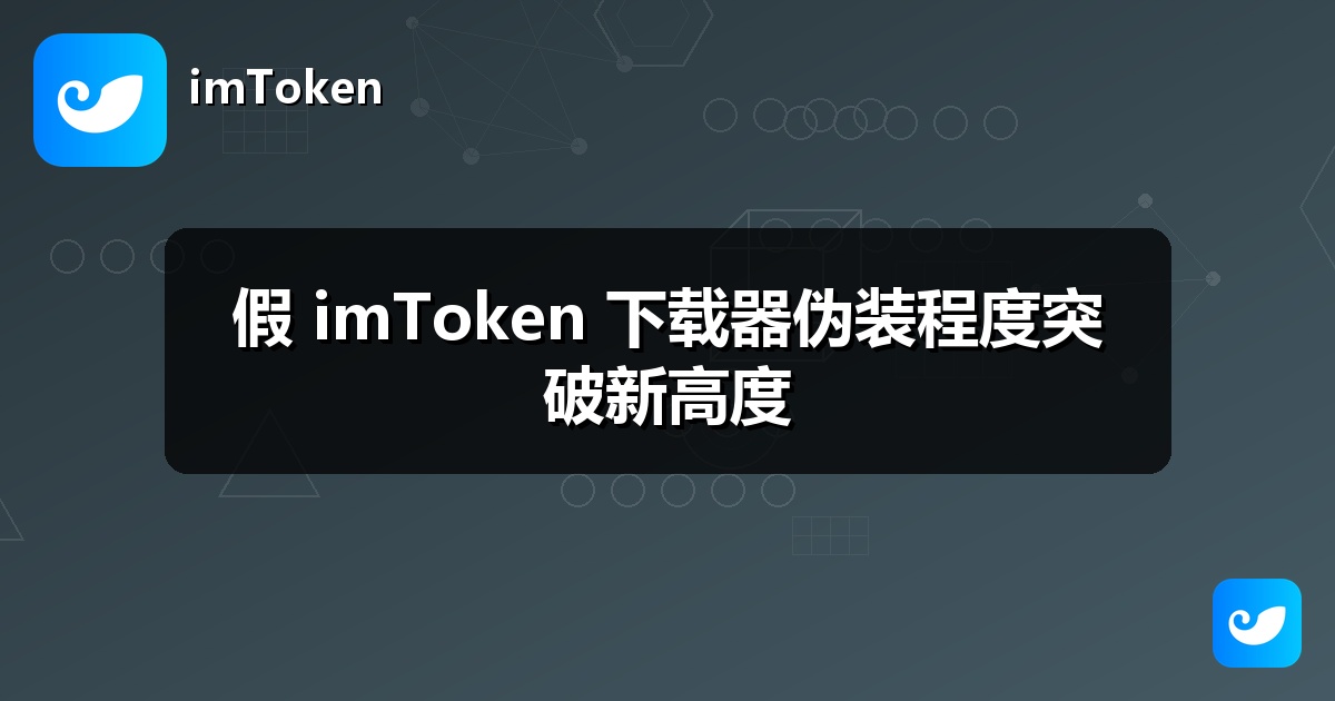 假 imToken 下载器伪装程度突破新高度